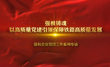 国有企业党建工作系列专访之二                以高质量党建引领保障铁路高质量发展